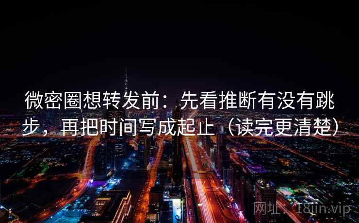 微密圈想转发前：先看推断有没有跳步，再把时间写成起止（读完更清楚）
