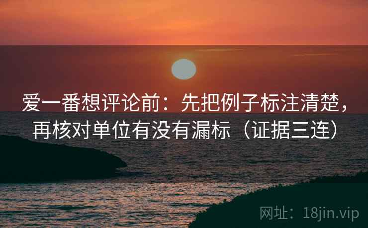 爱一番想评论前：先把例子标注清楚，再核对单位有没有漏标（证据三连）
