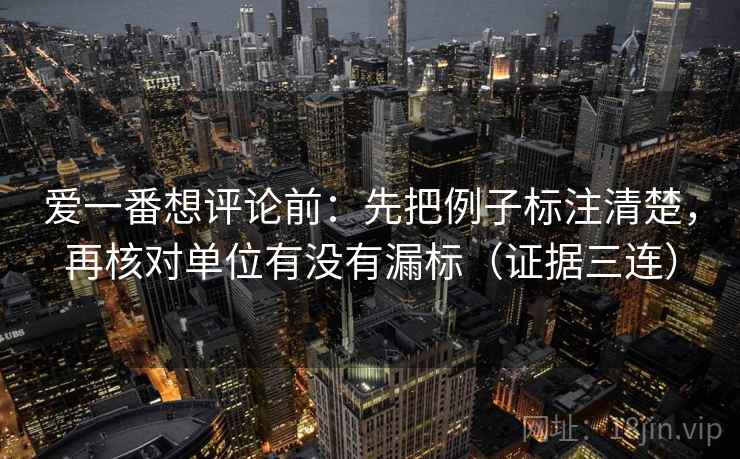 爱一番想评论前：先把例子标注清楚，再核对单位有没有漏标（证据三连）