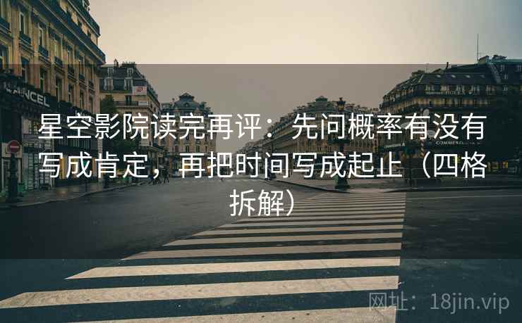 星空影院读完再评：先问概率有没有写成肯定，再把时间写成起止（四格拆解）