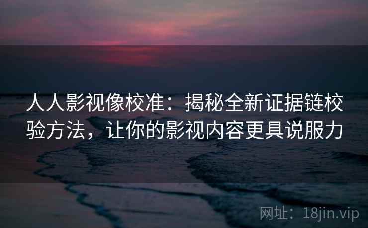 人人影视像校准：揭秘全新证据链校验方法，让你的影视内容更具说服力