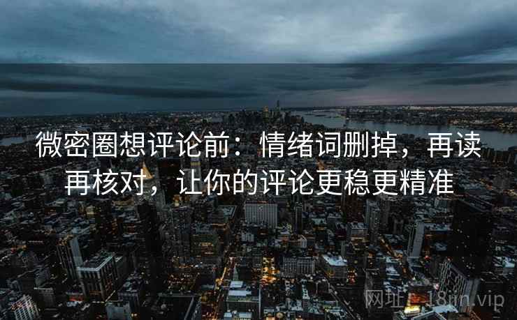 微密圈想评论前:情绪词删掉,再读再核对,让你的评论更稳更精准 微密圈想评论前:情绪词删掉,再读再核对,让你的评论更稳更精准