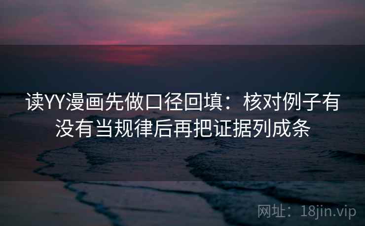 读YY漫画先做口径回填：核对例子有没有当规律后再把证据列成条