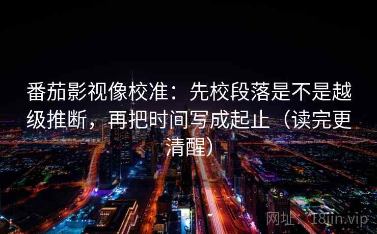 番茄影视像校准:先校段落是不是越级推断,再把时间写成起止(读完更清醒) 番茄影视像校准:先校段落是不是越级推断,再把时间写成起止(读完更清醒)