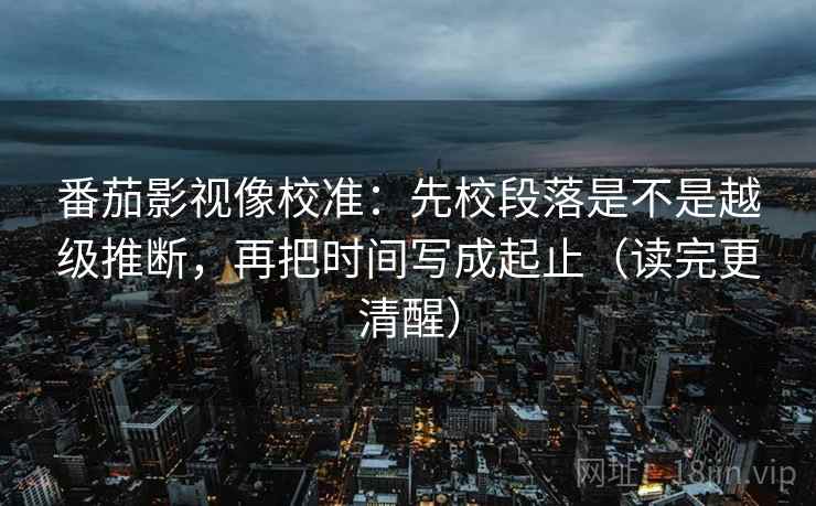 番茄影视像校准:先校段落是不是越级推断,再把时间写成起止(读完更清醒) 番茄影视像校准:先校段落是不是越级推断,再把时间写成起止(读完更清醒)