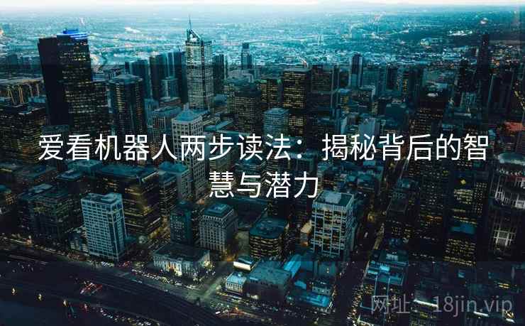 爱看机器人两步读法:揭秘背后的智慧与潜力 爱看机器人两步读法:揭秘背后的智慧与潜力