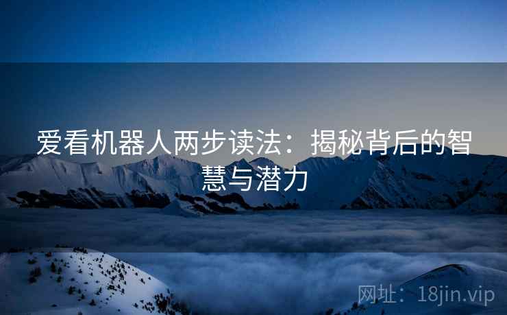 爱看机器人两步读法:揭秘背后的智慧与潜力 爱看机器人两步读法:揭秘背后的智慧与潜力