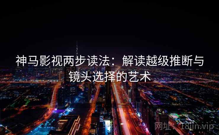 神马影视两步读法：解读越级推断与镜头选择的艺术