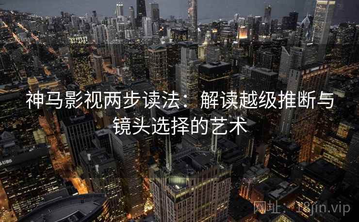 神马影视两步读法：解读越级推断与镜头选择的艺术