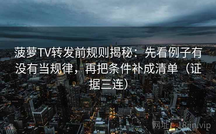 菠萝TV转发前规则揭秘：先看例子有没有当规律，再把条件补成清单（证据三连）