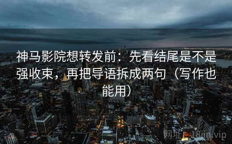 神马影院想转发前：先看结尾是不是强收束，再把导语拆成两句（写作也能用）