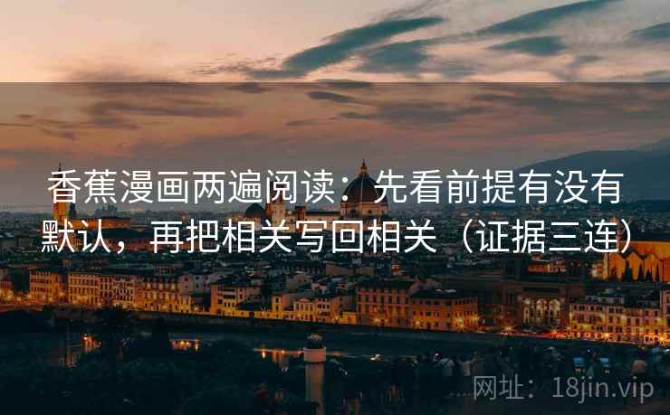 香蕉漫画两遍阅读：先看前提有没有默认，再把相关写回相关（证据三连）