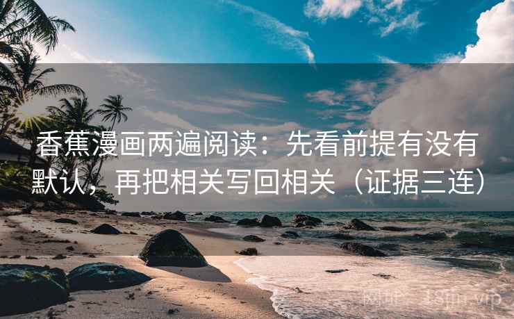 香蕉漫画两遍阅读：先看前提有没有默认，再把相关写回相关（证据三连）