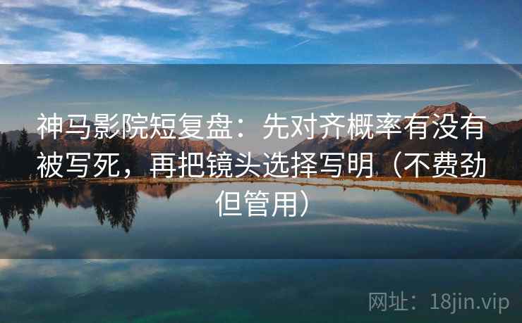 神马影院短复盘：先对齐概率有没有被写死，再把镜头选择写明（不费劲但管用）