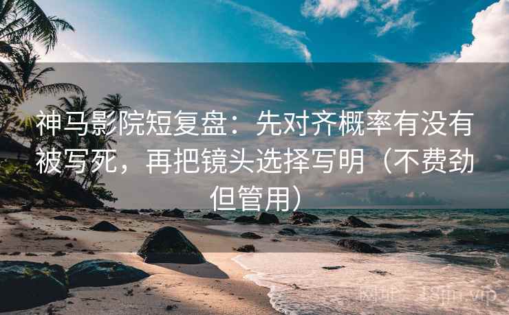 神马影院短复盘：先对齐概率有没有被写死，再把镜头选择写明（不费劲但管用）
