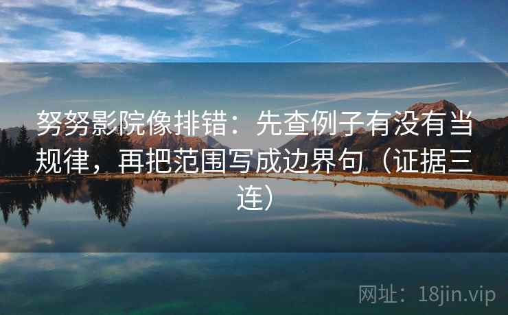 努努影院像排错：先查例子有没有当规律，再把范围写成边界句（证据三连）