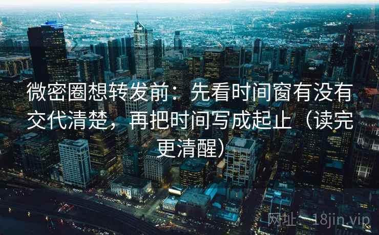 微密圈想转发前:先看时间窗有没有交代清楚,再把时间写成起止(读完更清醒) 微密圈想转发前:先看时间窗有没有交代清楚,再把时间写成起止(读完更清醒)