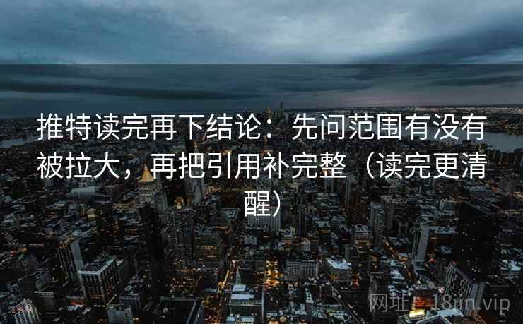 推特读完再下结论：先问范围有没有被拉大，再把引用补完整（读完更清醒）