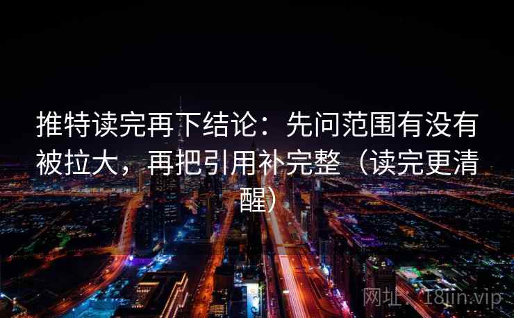 推特读完再下结论：先问范围有没有被拉大，再把引用补完整（读完更清醒）
