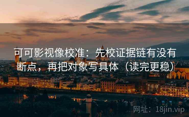 可可影视像校准：先校证据链有没有断点，再把对象写具体（读完更稳）