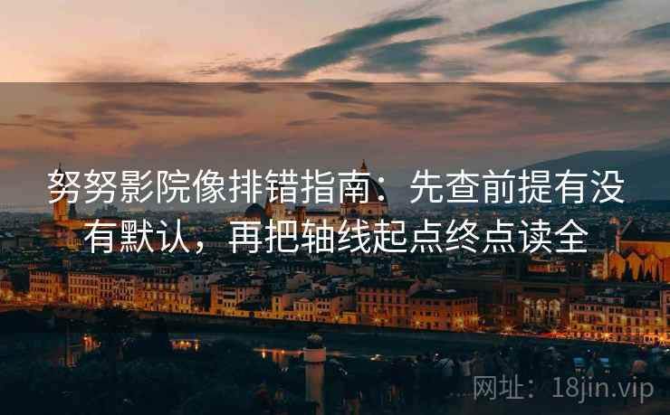 努努影院像排错指南:先查前提有没有默认,再把轴线起点终点读全 努努影院像排错指南:先查前提有没有默认,再把轴线起点终点读全