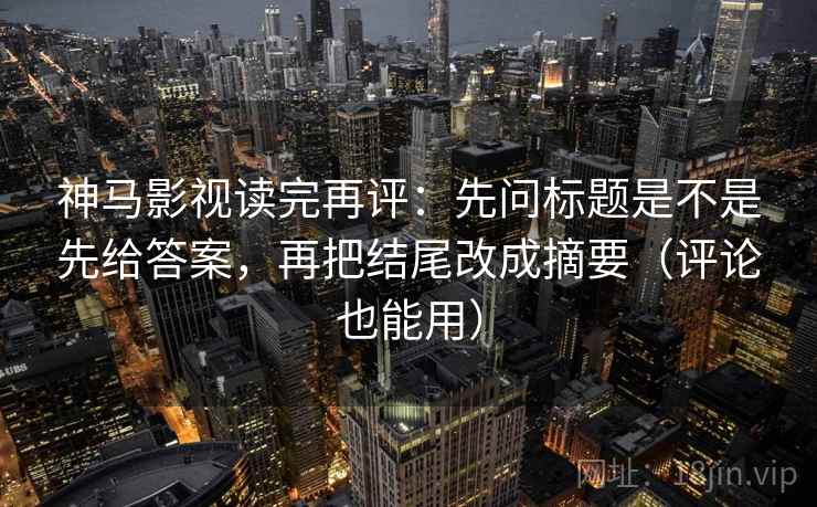 神马影视读完再评：先问标题是不是先给答案，再把结尾改成摘要（评论也能用）