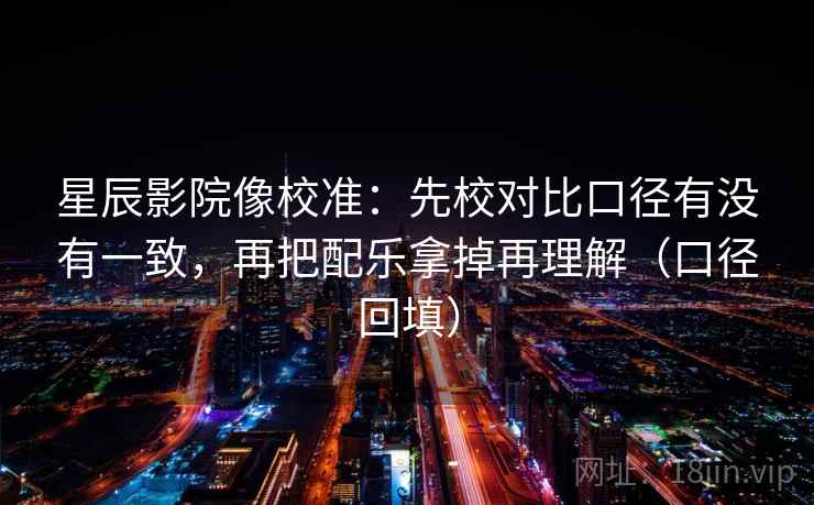 星辰影院像校准：先校对比口径有没有一致，再把配乐拿掉再理解（口径回填）