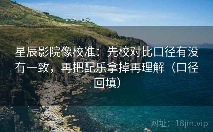 星辰影院像校准：先校对比口径有没有一致，再把配乐拿掉再理解（口径回填）