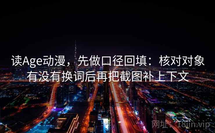 读Age动漫,先做口径回填:核对对象有没有换词后再把截图补上下文 读Age动漫,先做口径回填:核对对象有没有换词后再把截图补上下文