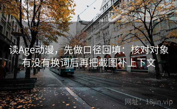 读Age动漫,先做口径回填:核对对象有没有换词后再把截图补上下文 读Age动漫,先做口径回填:核对对象有没有换词后再把截图补上下文