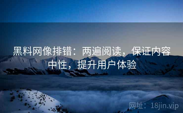黑料网像排错：两遍阅读，保证内容中性，提升用户体验