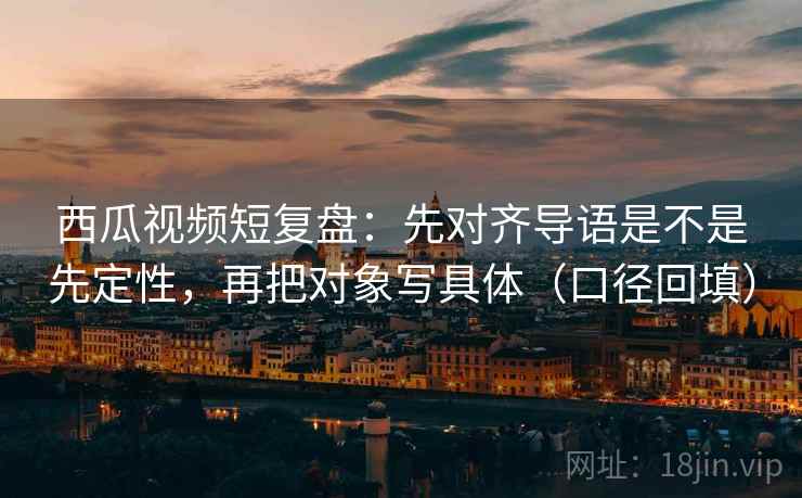 西瓜视频短复盘:先对齐导语是不是先定性,再把对象写具体(口径回填) 西瓜视频短复盘:先对齐导语是不是先定性,再把对象写具体(口径回填)
