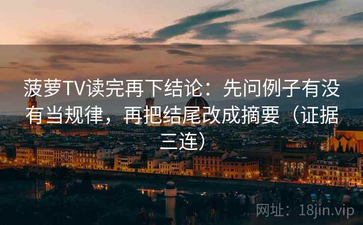 菠萝TV读完再下结论：先问例子有没有当规律，再把结尾改成摘要（证据三连）