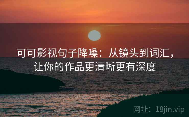 可可影视句子降噪:从镜头到词汇,让你的作品更清晰更有深度 可可影视句子降噪:从镜头到词汇,让你的作品更清晰更有深度