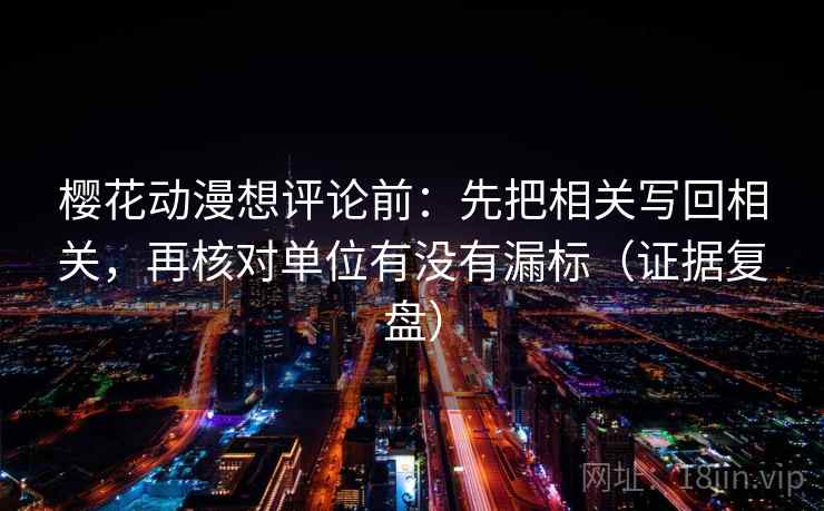 樱花动漫想评论前：先把相关写回相关，再核对单位有没有漏标（证据复盘）