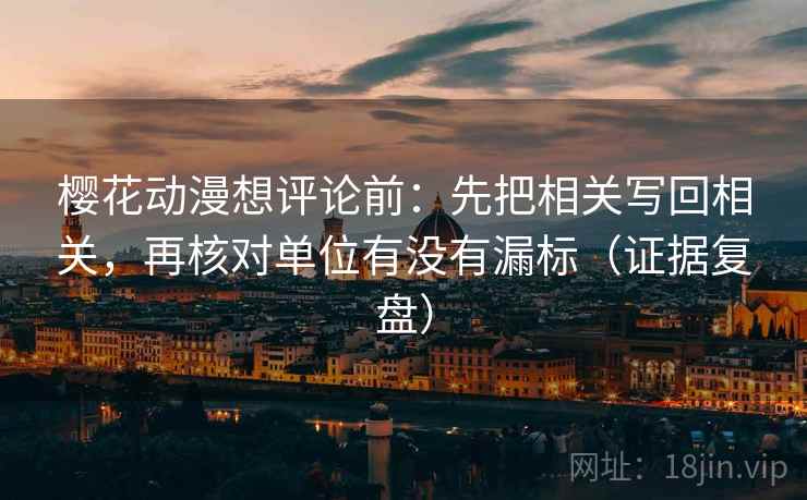 樱花动漫想评论前：先把相关写回相关，再核对单位有没有漏标（证据复盘）