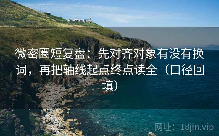 微密圈短复盘:先对齐对象有没有换词,再把轴线起点终点读全(口径回填) 微密圈短复盘:先对齐对象有没有换词,再把轴线起点终点读全(口径回填)