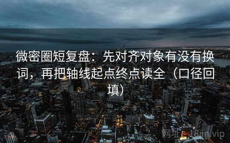 微密圈短复盘:先对齐对象有没有换词,再把轴线起点终点读全(口径回填) 微密圈短复盘:先对齐对象有没有换词,再把轴线起点终点读全(口径回填)
