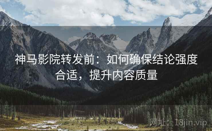 神马影院转发前：如何确保结论强度合适，提升内容质量