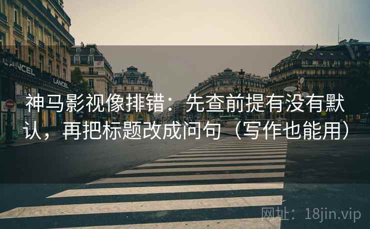 神马影视像排错:先查前提有没有默认,再把标题改成问句(写作也能用) 神马影视像排错:先查前提有没有默认,再把标题改成问句(写作也能用)