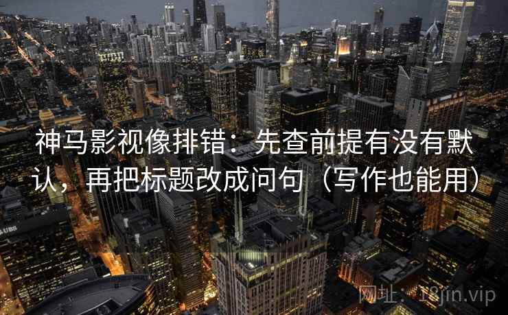 神马影视像排错:先查前提有没有默认,再把标题改成问句(写作也能用) 神马影视像排错:先查前提有没有默认,再把标题改成问句(写作也能用)