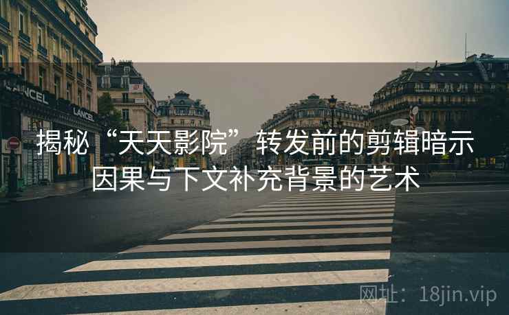 揭秘“天天影院”转发前的剪辑暗示因果与下文补充背景的艺术