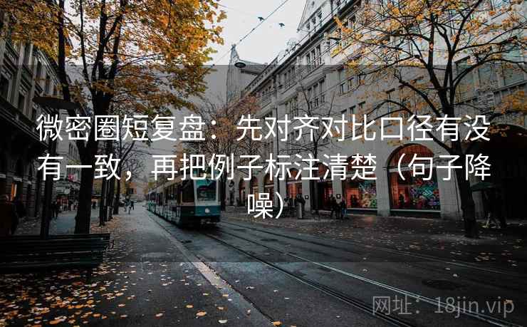 微密圈短复盘:先对齐对比口径有没有一致,再把例子标注清楚(句子降噪) 微密圈短复盘:先对齐对比口径有没有一致,再把例子标注清楚(句子降噪)