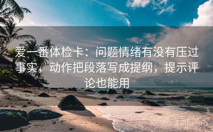 爱一番体检卡：问题情绪有没有压过事实，动作把段落写成提纲，提示评论也能用