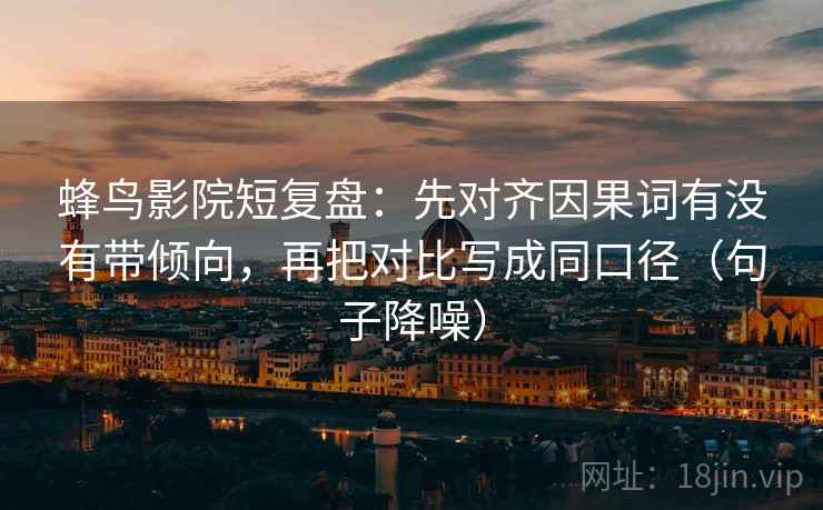 蜂鸟影院短复盘：先对齐因果词有没有带倾向，再把对比写成同口径（句子降噪）