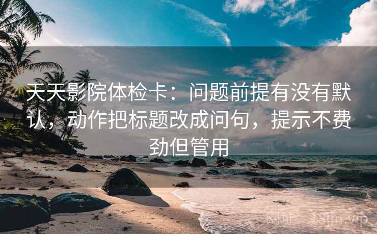 天天影院体检卡:问题前提有没有默认,动作把标题改成问句,提示不费劲但管用 天天影院体检卡:问题前提有没有默认,动作把标题改成问句,提示不费劲但管用
