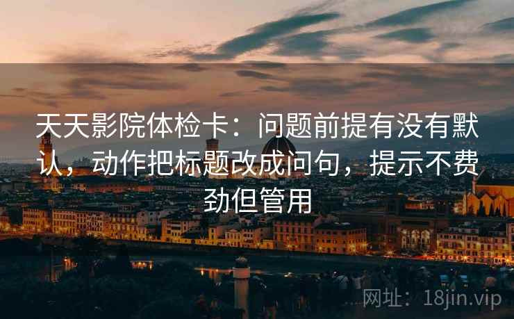 天天影院体检卡:问题前提有没有默认,动作把标题改成问句,提示不费劲但管用 天天影院体检卡:问题前提有没有默认,动作把标题改成问句,提示不费劲但管用