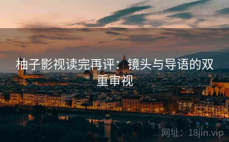 柚子影视读完再评：镜头与导语的双重审视