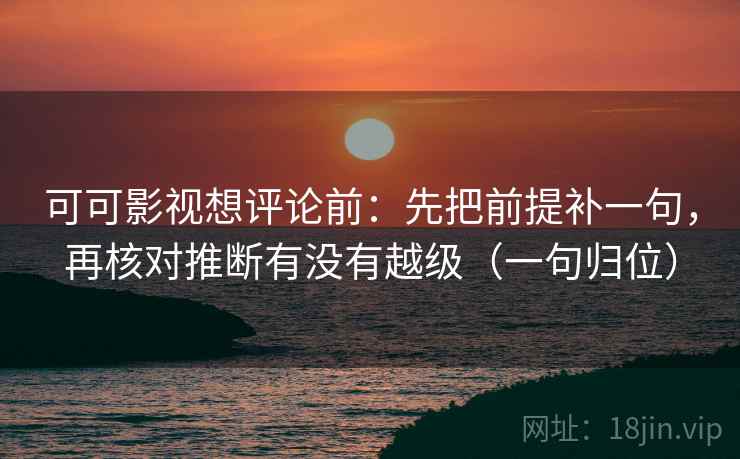 可可影视想评论前：先把前提补一句，再核对推断有没有越级（一句归位）