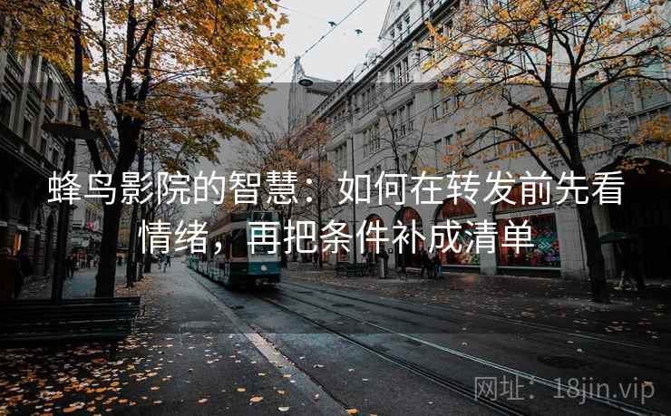 蜂鸟影院的智慧:如何在转发前先看情绪,再把条件补成清单 蜂鸟影院的智慧:如何在转发前先看情绪,再把条件补成清单